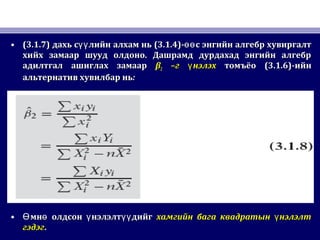 • (3.1.7)(3.1.7) дахь с лийн алхам ньүүдахь с лийн алхам ньүү (3.1.4)(3.1.4)- с энгийн алгебр хувиргалтөө- с энгийн алгебр хувиргалтөө
хийх замаар шууд олдоно. Дашрамд дурдахад энгийн алгебрхийх замаар шууд олдоно. Дашрамд дурдахад энгийн алгебр
адилтгал ашиглах замаарадилтгал ашиглах замаар ββ22 –г нэлэхү–г нэлэхү томъёотомъёо (3.1.6)(3.1.6)-ийн-ийн
альтернатив хувилбар ньальтернатив хувилбар нь::
• мн олдсон нэлэлт дийгӨ ө ү үүмн олдсон нэлэлт дийгӨ ө ү үү хамгийн бага квадратын нэлэлтүхамгийн бага квадратын нэлэлтү
гэдэггэдэг..
 