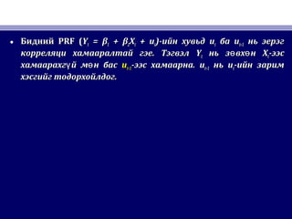 • БиднийБидний PRF (PRF (YYtt = β= β11 + β+ β22XXtt + u+ utt))-ийн хувьд-ийн хувьд uutt баба uut−1t−1 нь эерэгнь эерэг
корреляци хамааралтай гэе. Тэгвэлкорреляци хамааралтай гэе. Тэгвэл YYtt нь з вх нө өнь з вх нө ө XXtt-ээс-ээс
хамаарахг й м н басү өхамаарахг й м н басү ө uut−1t−1-ээс хамаарна.-ээс хамаарна. uut−1t−1 ньнь uutt-ийн зарим-ийн зарим
хэсгийг тодорхойлдог.хэсгийг тодорхойлдог.
 