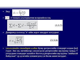 • ЭндЭнд
• -г тооцох альтернатив илэрхийлэл нь-г тооцох альтернатив илэрхийлэл нь
• Дашрамд хэлэхэдДашрамд хэлэхэд ˆˆσσ22
–ийн эерэг квадрат язгуурыг–ийн эерэг квадрат язгуурыг
• нэлэлтийн стандарт алдааүнэлэлтийн стандарт алдааү буюу регрессийн стандарт алдаабуюу регрессийн стандарт алдаа (se)(se)
гэдэггэдэг.. Энэ нь энгийнээр нэлэгдсэн регрессийн шулууны хувьдү ҮЭнэ нь энгийнээр нэлэгдсэн регрессийн шулууны хувьдү Ү
утгуудын стандарт хазайлт б г д регрессийн шулууны “нийцтэйө өөутгуудын стандарт хазайлт б г д регрессийн шулууны “нийцтэйө өө
байдлын” р д нгийн хэмжигдэх н болж ашиглагддаг.ү ү үүбайдлын” р д нгийн хэмжигдэх н болж ашиглагддаг.ү ү үү
 