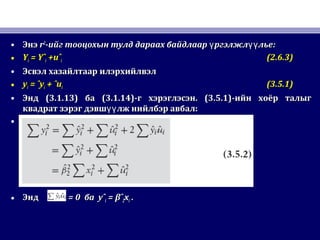 • ЭнэЭнэ rr22
-ийг тооцохын тулд дараах байдлаар ргэлжл льеү үү-ийг тооцохын тулд дараах байдлаар ргэлжл льеү үү ::
• YYii = Yˆ= Yˆii +uˆ+uˆii (2.6.3)(2.6.3)
• Эсвэл хазайлтаар илэрхийлвэлЭсвэл хазайлтаар илэрхийлвэл
• yyii = ˆy= ˆyii + ˆu+ ˆuii (3.5.1)(3.5.1)
• ЭндЭнд (3.1.13)(3.1.13) баба (3.1.14)(3.1.14)-г хэрэглэсэн-г хэрэглэсэн. (3.5.1). (3.5.1)-ийн хоёр талыг-ийн хоёр талыг
квадрат зэрэг дэвш лж нийлбэр авбал:үүквадрат зэрэг дэвш лж нийлбэр авбал:үү
•
• ЭндЭнд = 0= 0 баба yˆyˆii = βˆ= βˆ22xxii ..
 