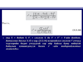 • эндэнд YYii == бодитбодит Y, YˆY, Yˆii == нэлсэнүнэлсэнү Y,Y, баба Y¯ = Y¯ˆ = YY¯ = Y¯ˆ = Y-ийн дундаж-ийн дундаж..
Баталгааг дасгалБаталгааг дасгал 3.153.15-с хар-с хар. (3.5.14). (3.5.14) илэрхийлэл нэлсэн утгуудү Үилэрхийлэл нэлсэн утгуудү Ү
тэдгээрийн бодит утгуудтай хэр ойр байгаа буюу нийцтэйтэдгээрийн бодит утгуудтай хэр ойр байгаа буюу нийцтэй
байдлын хэмжигдэх н болохүүбайдлын хэмжигдэх н болохүү rr22
–ийн тодорхойлолтыг–ийн тодорхойлолтыг
з втг д г.ө ө өз втг д г.ө ө ө
 