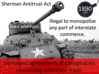 Sherman Antitrust Act
1890
Outlawed agreements & conspiracies
restraining interstate trade.
Illegal to monopolize
any part of interstate
commerce.
Even attempts.
 