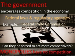 WHO
encourages competition in the economy?
The government
encourages competition in the economy.
Federal laws & regulatory agencies
MONOPOLIES have no competition.
Can they be forced to act more competitively?
Example: Federal Trade Commission
 