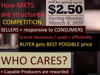 How MKTS
are structured
WHO CARES?
COMPETITION
SELLERS + responsive to CONSUMERS
+ Capable Producers are rewarded
Scarce resources / used + efficiently
BUYER gets BEST POSSIBLE price
 