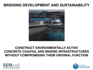 BRIDGING DEVELOPMENT AND SUSTAINABILITY
CONSTRUCT ENVIRONMENTALLY ACTIVE
CONCRETE COASTAL AND MARINE INFRASTRUCTURES
WITHOUT COMPROMISING THEIR ORIGINAL FUNCTION
 