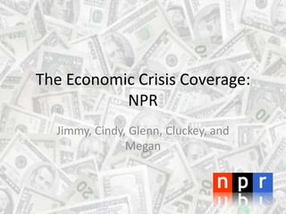 The Economic Crisis Coverage: NPR Jimmy, Cindy, Glenn, Cluckey, and Megan 