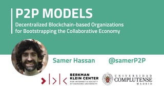 Samer Hassan @samerP2P
P2P MODELS
Decentralized Blockchain-based Organizations
for Bootstrapping the Collaborative Economy
 