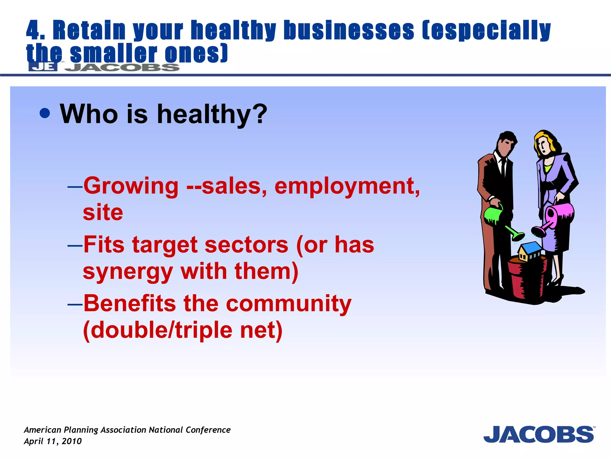 4. Retain your healthy businesses (especially the smaller ones) Who is healthy? Growing --sales, employment, site Fits target sectors (or has synergy with them) Benefits the community (double/triple net) 
