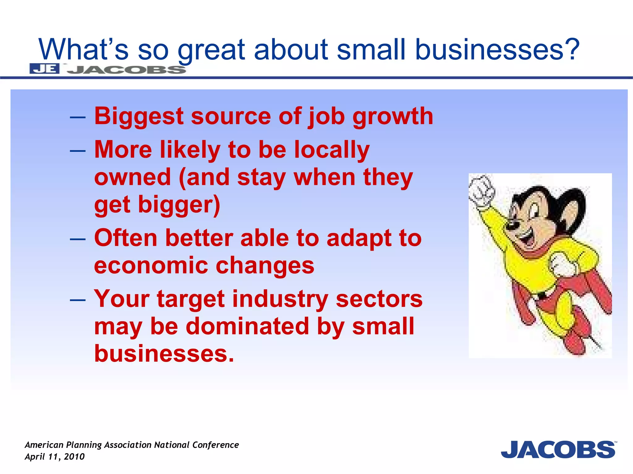 What’s so great about small businesses? Biggest source of job growth More likely to be locally owned (and stay when they get bigger) Often better able to adapt to economic changes Your target industry sectors may be dominated by small businesses. 