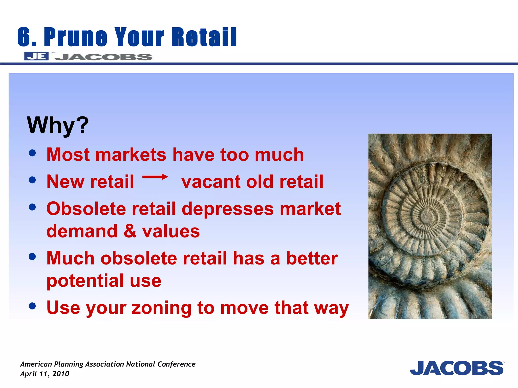 6. Prune Your Retail Why? Most markets have too much  New retail  vacant old retail Obsolete retail depresses market demand & values Much obsolete retail has a better potential use Use your zoning to move that way 