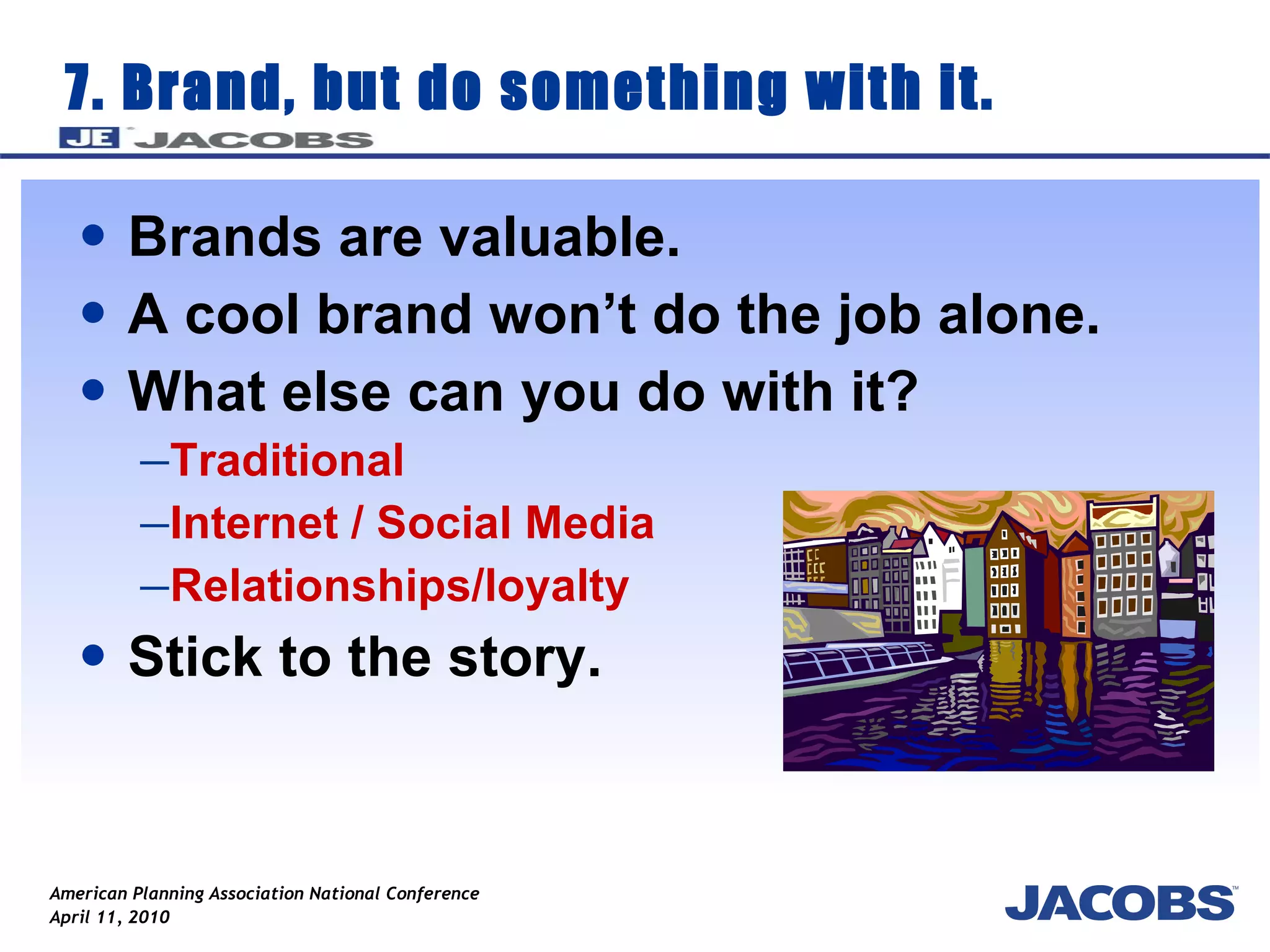 7. Brand, but do something with it. Brands are valuable. A cool brand won’t do the job alone. What else can you do with it? Traditional Internet / Social Media Relationships/loyalty Stick to the story.  