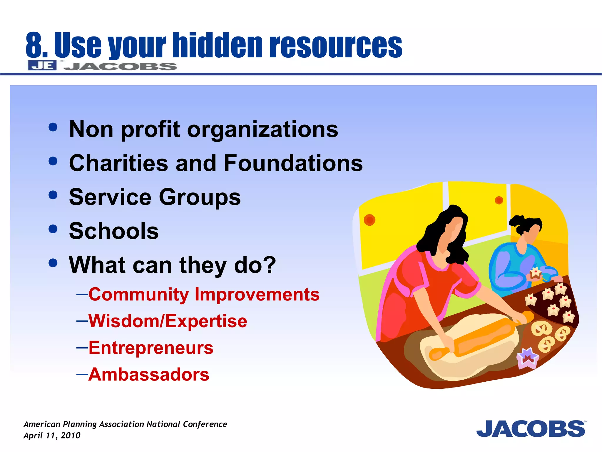 8. Use your hidden resources Non profit organizations Charities and Foundations  Service Groups Schools  What can they do?  Community Improvements Wisdom/Expertise Entrepreneurs Ambassadors 