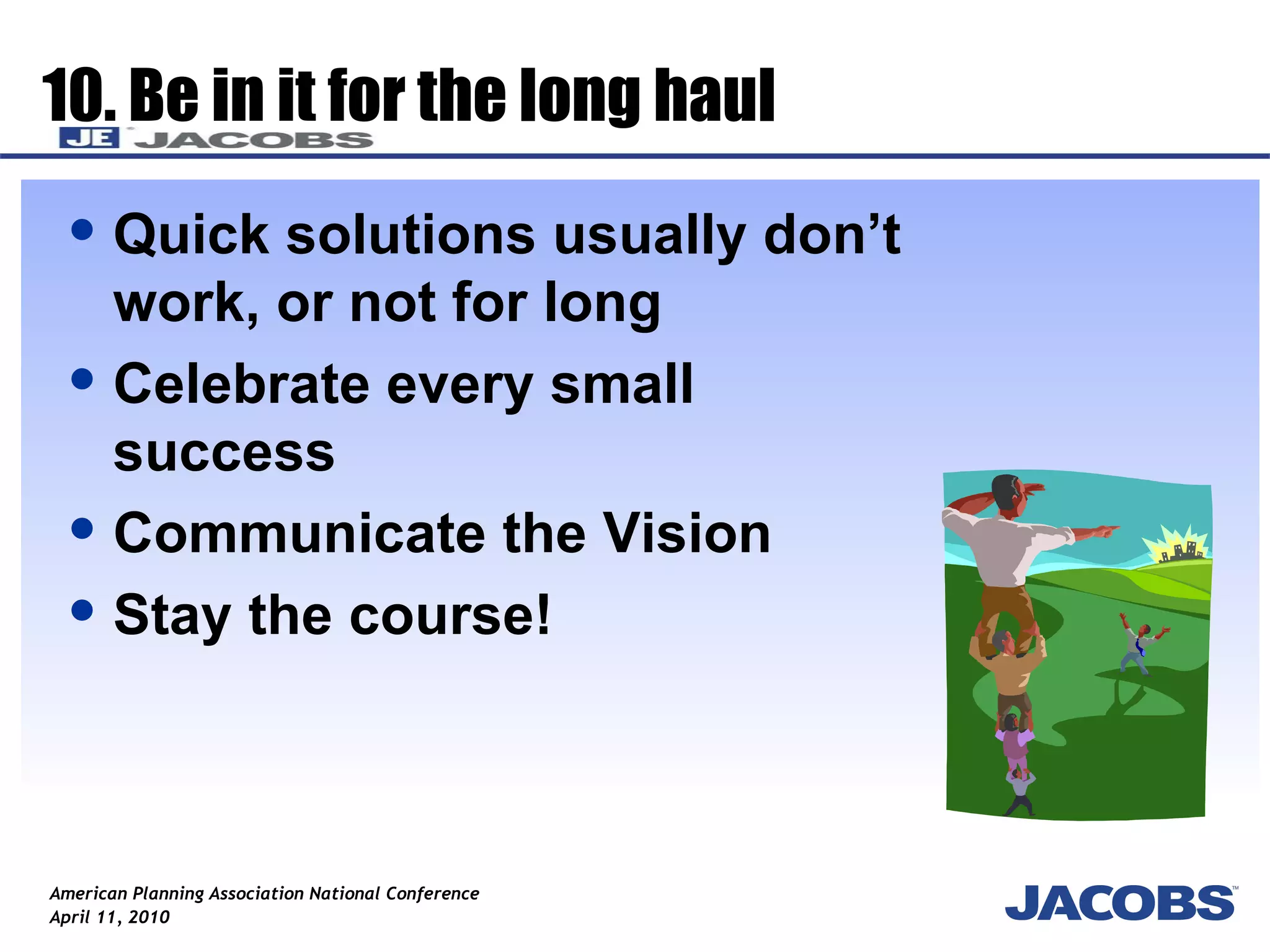 10. Be in it for the long haul Quick solutions usually don’t work, or not for long Celebrate every small success  Communicate the Vision  Stay the course! 