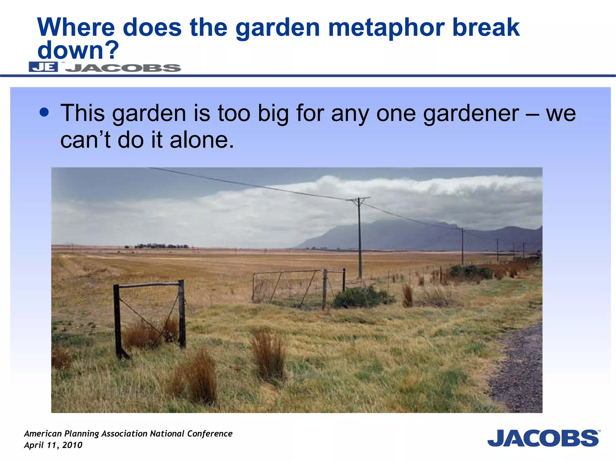 Where does the garden metaphor break down? This garden is too big for any one gardener – we can’t do it alone.  