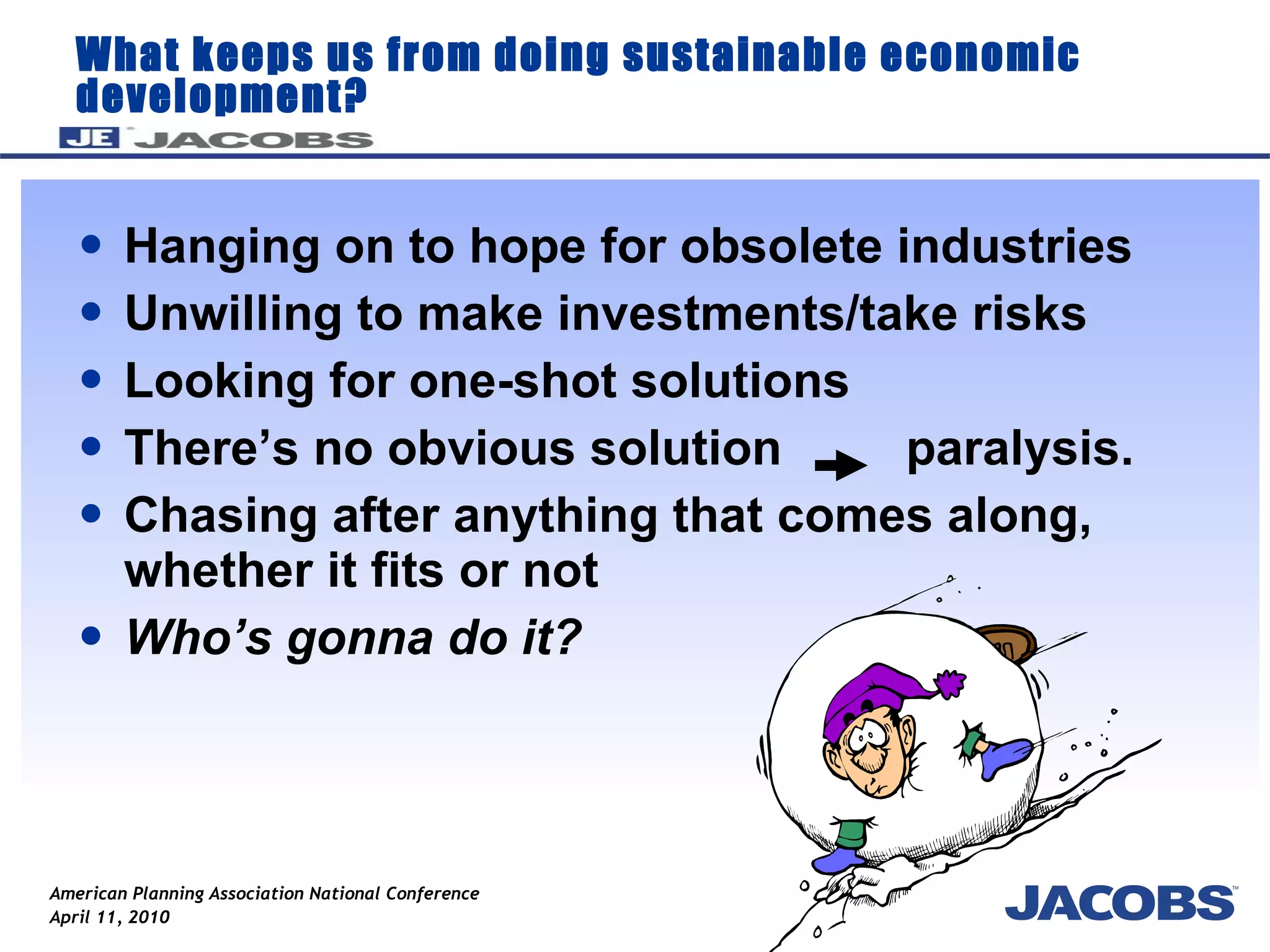 What keeps us from doing sustainable economic development? Hanging on to hope for obsolete industries Unwilling to make investments/take risks Looking for one-shot solutions There’s no obvious solution  paralysis. Chasing after anything that comes along, whether it fits or not Who’s gonna do it? 
