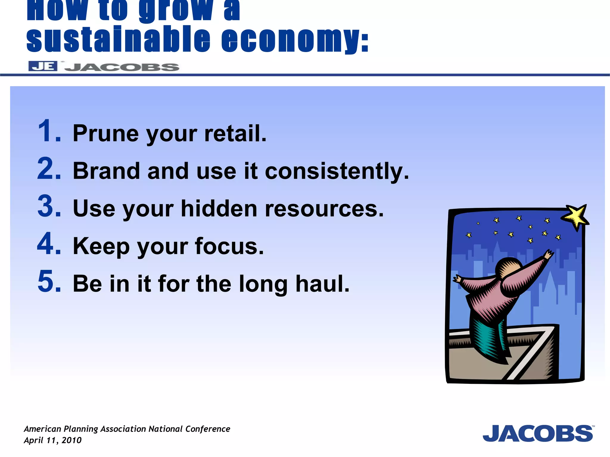 How to grow a sustainable economy: Prune your retail. Brand and use it consistently.  Use your hidden resources. Keep your focus. Be in it for the long haul. 