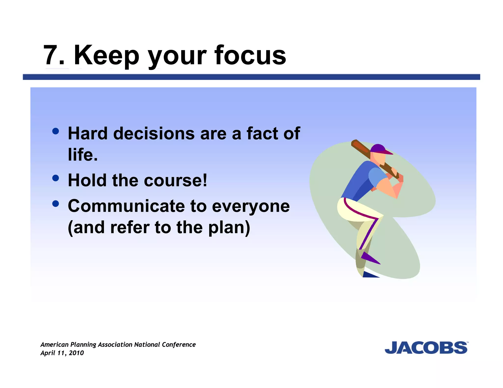 7. Keep your focus

        Hard decisions are a fact of
        life.
        Hold the course!
        Communicate to everyone
        (and refer to the plan)




American Planning Association National Conference
April 11, 2010
 