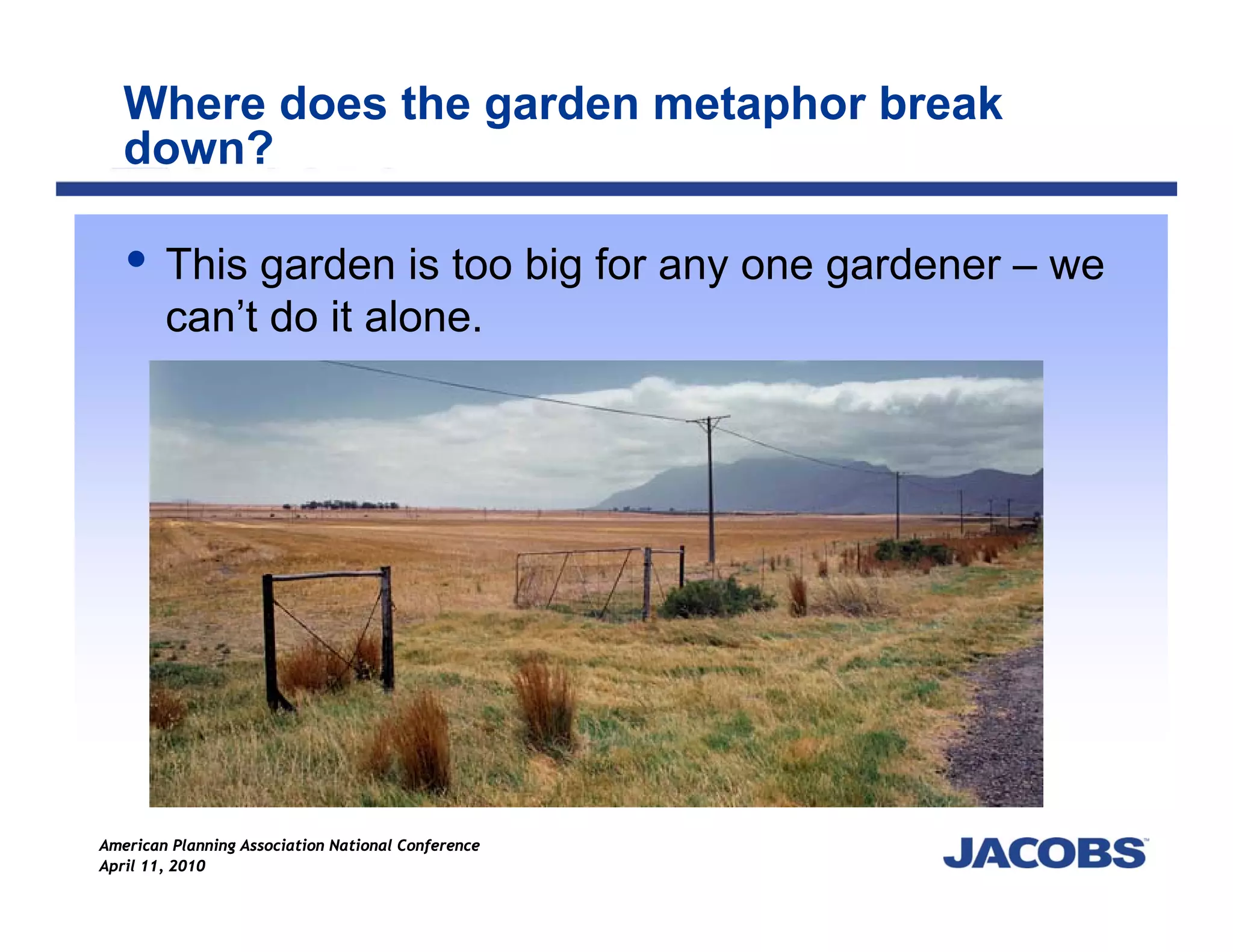 Where does the garden metaphor break
   down?

        This garden is too big for any one gardener – we
        can’t do it alone.




American Planning Association National Conference
April 11, 2010
 