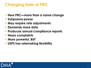 Changing Role of PRC New PRC—more than a name change Subpoena power May require rate adjustments Demands more data Produces annual compliance reports Hears complaints More powerful, BUT USPS has ratemaking flexibility 