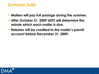 Summer Sale Mailers will pay full postage during the summer. After October 31, 2009 USPS will determine the rebate which each mailer is due. Rebates will be credited to the mailer’s permit account before December 31, 2009.  