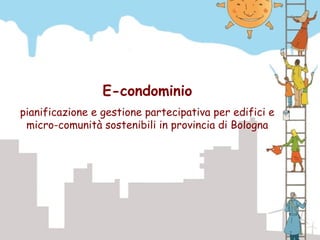 E-condominio
pianificazione e gestione partecipativa per edifici e
 micro-comunità sostenibili in provincia di Bologna
 
