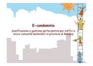 E-condominio
pianificazione e gestione partecipativa per edifici e
micro-comunità sostenibili in provincia di Bologna
 