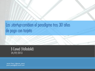 Javier Peso ( @javier_peso)
javier.peso@pay-touch.com
Las start-up cambian el paradigma tras 30 años
de pago con tarjeta
E-Coned (Valladolid)
24/09/2013
 