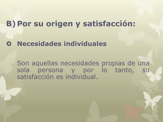 B) Por su origen y satisfacción:
 Necesidades individuales
Son aquellas necesidades propias de una
sola persona y por lo tanto, su
satisfacción es individual.

 