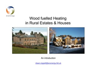 Wood fuelled Heating
in Rural Estates & Houses




           An introduction

     dawn.riggett@econergy.ltd.uk
 