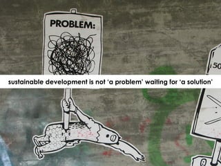 sustainable development is not ‘a problem’ waiting for ‘a solution’ 