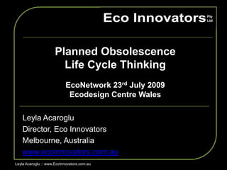 Planned Obsolescence  Life Cycle Thinking  EcoNetwork 23rd July 2009 Ecodesign Centre Wales  LeylaAcaroglu Director, Eco Innovators Melbourne, Australia  www.ecoinnovators.com.au Leyla Acaroglu :: www.EcoInnovators.com.au 