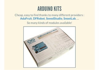 ARDUINO KITS
Cheap, easy to find thanks to many different providers :
AdaFruit, DFRobot, SeeedStudio, SnootLab, ...
So man...