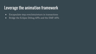 Leverage the animation framework
● Encapsulate step over/into/return in transactions
● Bridge the Eclipse Debug APIs and the EMF APIs
 