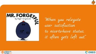 “When you relegate
user satisfaction
to nice-to-have status,
it often gets left out.”
 