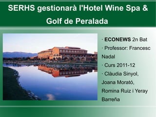 SERHS gestionarà l'Hotel Wine Spa & Golf de Peralada   ·  ECONEWS  2n Bat · Professor: Francesc Nadal · Curs 2011-12 · Clàudia Sinyol, Joana Morató, Romina Ruiz i Yeray Barreña 
