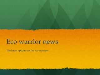 Eco warrior news 
The latest updates on the eco warriors 
 