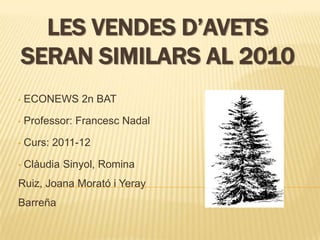 LES VENDES D’AVETS
    SERAN SIMILARS AL 2010
•   ECONEWS 2n BAT

•   Professor: Francesc Nadal

•   Curs: 2011-12

•   Clàudia Sinyol, Romina
Ruiz, Joana Morató i Yeray
Barreña
 
