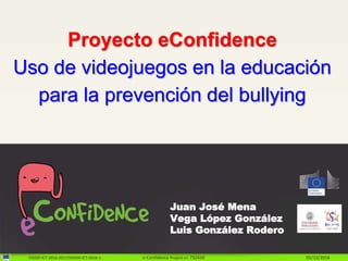 H2020-ICT-2016-2017/H2020-ICT-2016-1 e-Confidence Project nr: 732420 02/12/2016
Proyecto eConfidence
Uso de videojuegos en la educación
para la prevención del bullying
Juan José Mena
Vega López González
Luis González Rodero
 