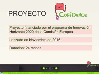 H2020-ICT-2016-2017/H2020-ICT-2016-1 e-Confidence Project nr: 732420 02/12/2016
2 of 9
PROYECTO
Proyecto financiado por el...