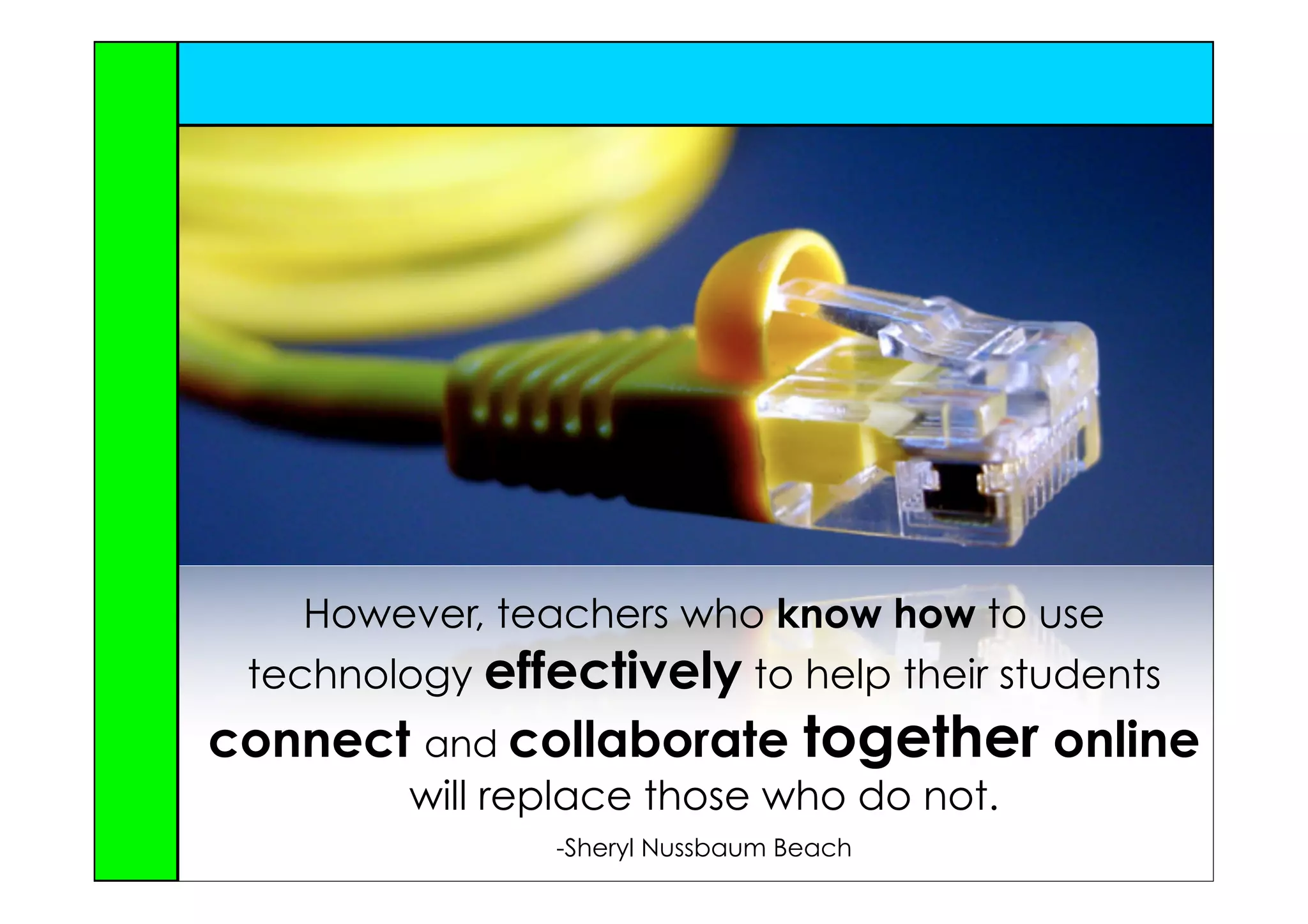 However, teachers who know how to use
 technology effectively to help their students
connect and collaborate together online
        will replace those who do not.
                -Sheryl Nussbaum Beach
 