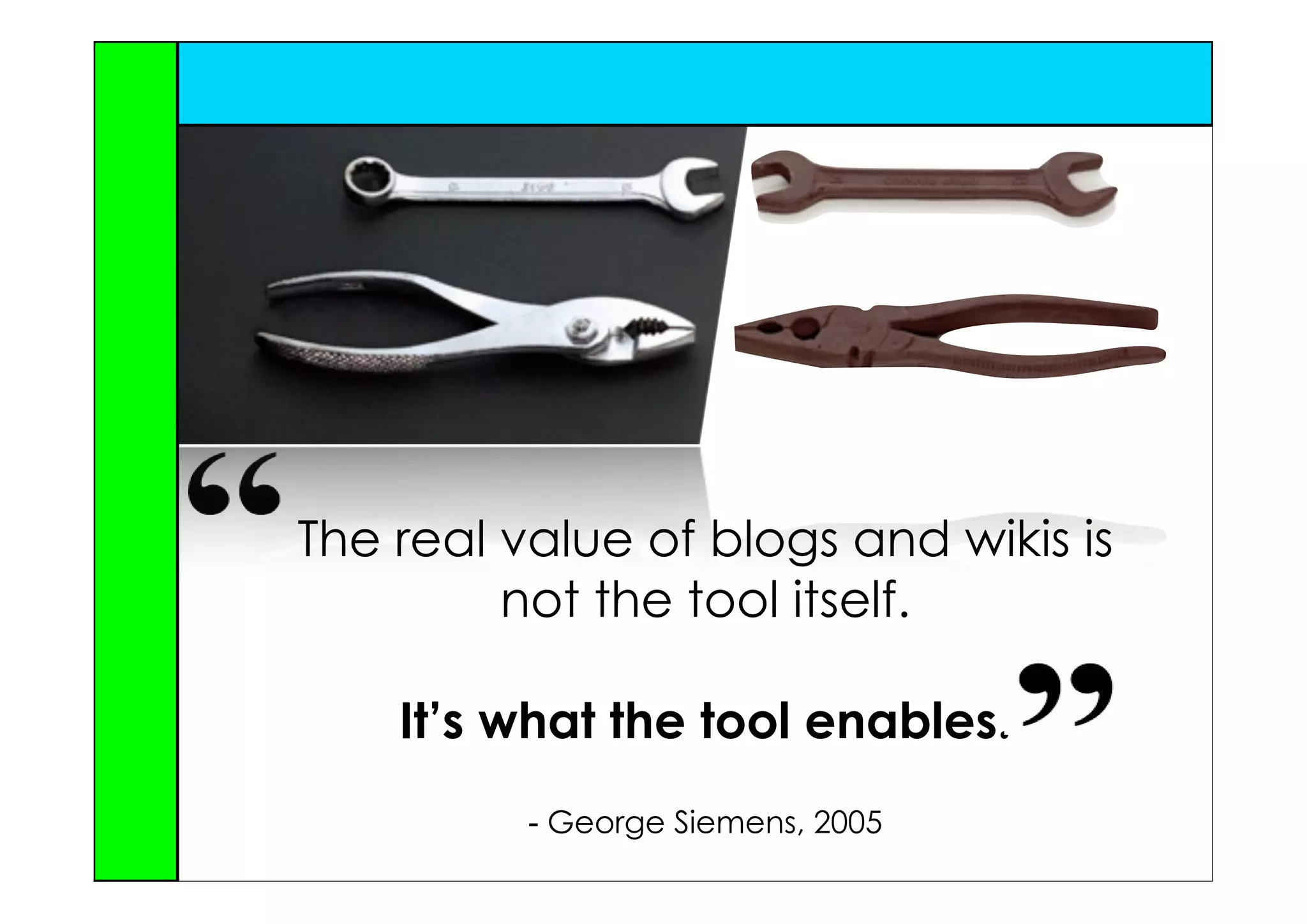 The real value of blogs and wikis is
         not the tool itself.

    It’s what the tool enables.
          - George Siemens, 2005
 