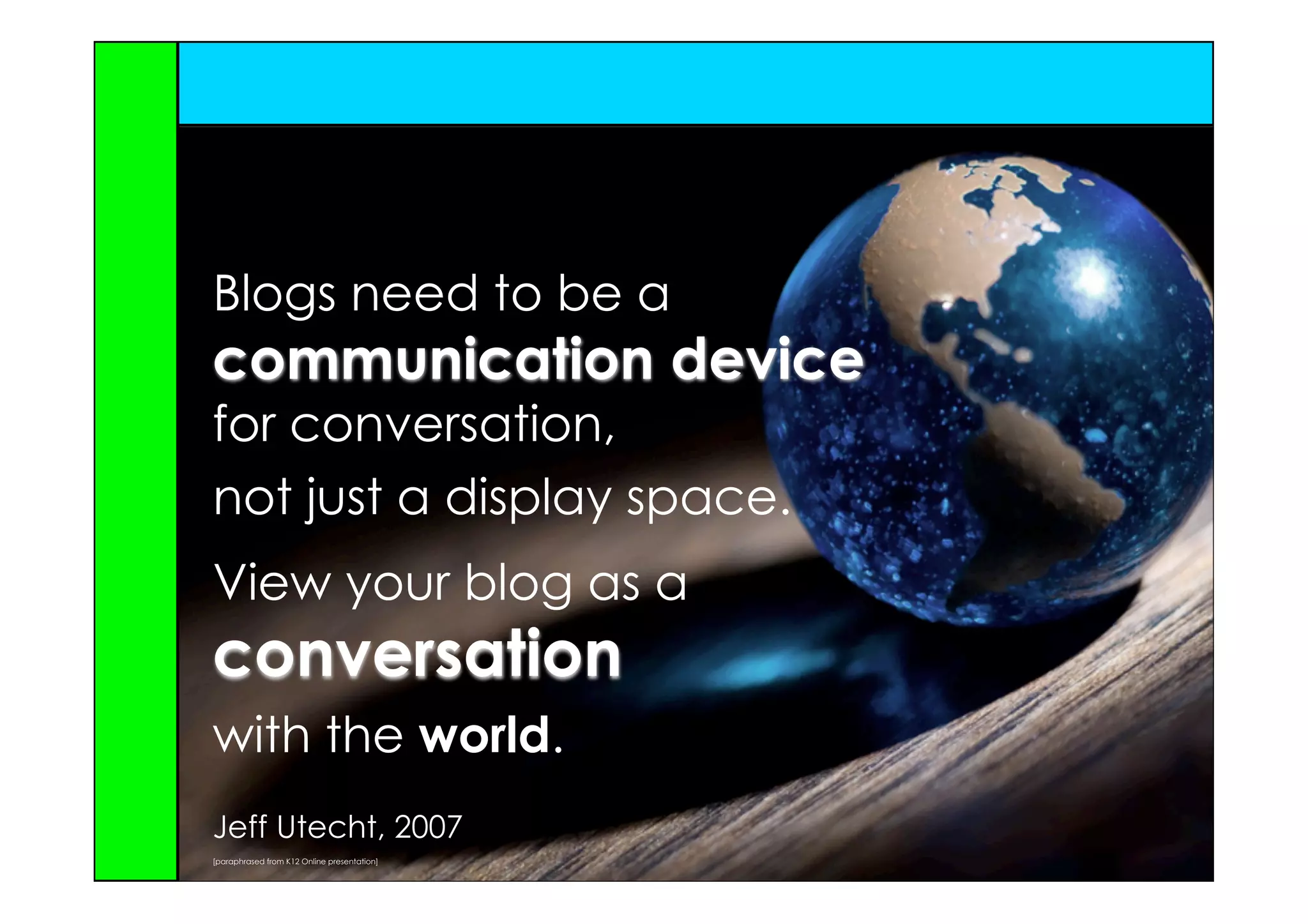 Blogs need to be a
communication device
for conversation,
not just a display space.
View your blog as a
conversation
with the world.
Jeff Utecht, 2007
[paraphrased from K12 Online presentation]
 