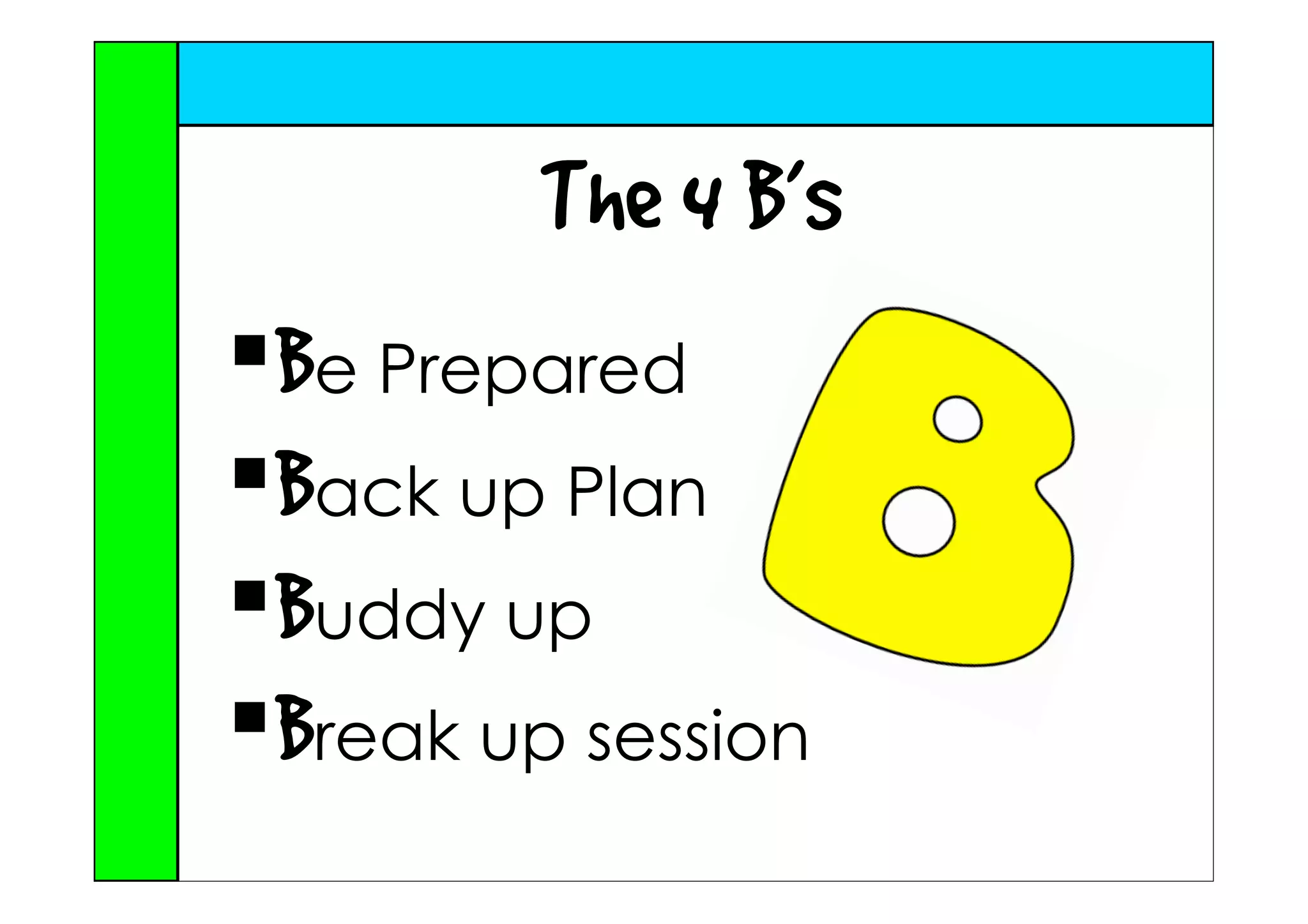 The 4 B’s
Be Prepared
Back up Plan
Buddy up
Break up session
 