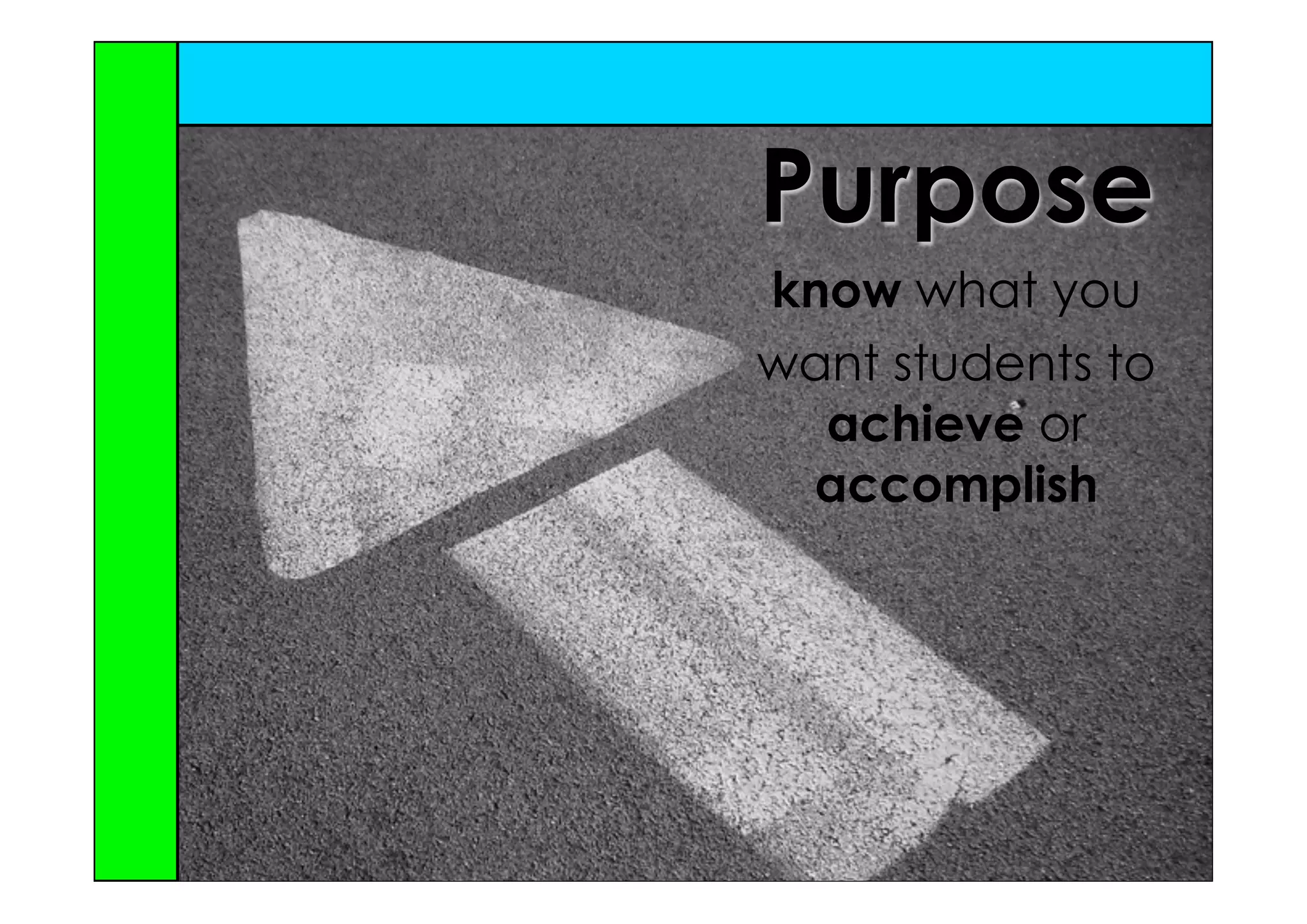 Purpose
know what you
want students to
  achieve or
 accomplish
 