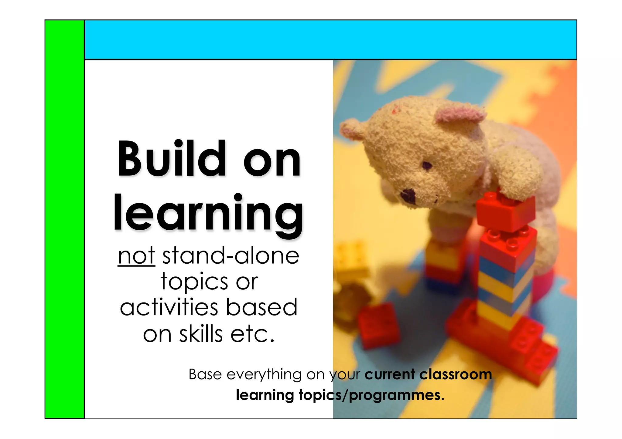 Build on
learning
not stand-alone
    topics or
activities based
  on skills etc.
      Base everything on your current classroom
            learning topics/programmes.
 