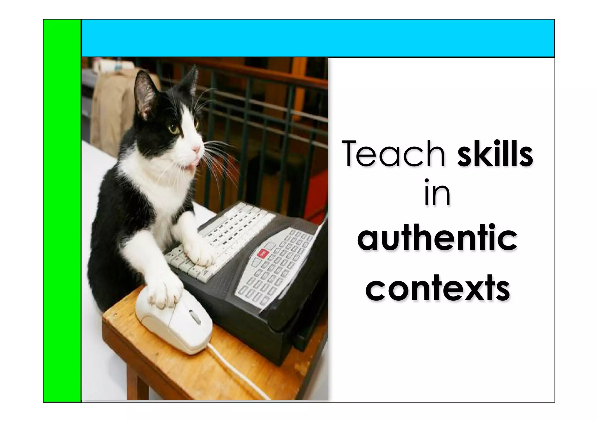 Teach skills
     in
 authentic
 contexts
 