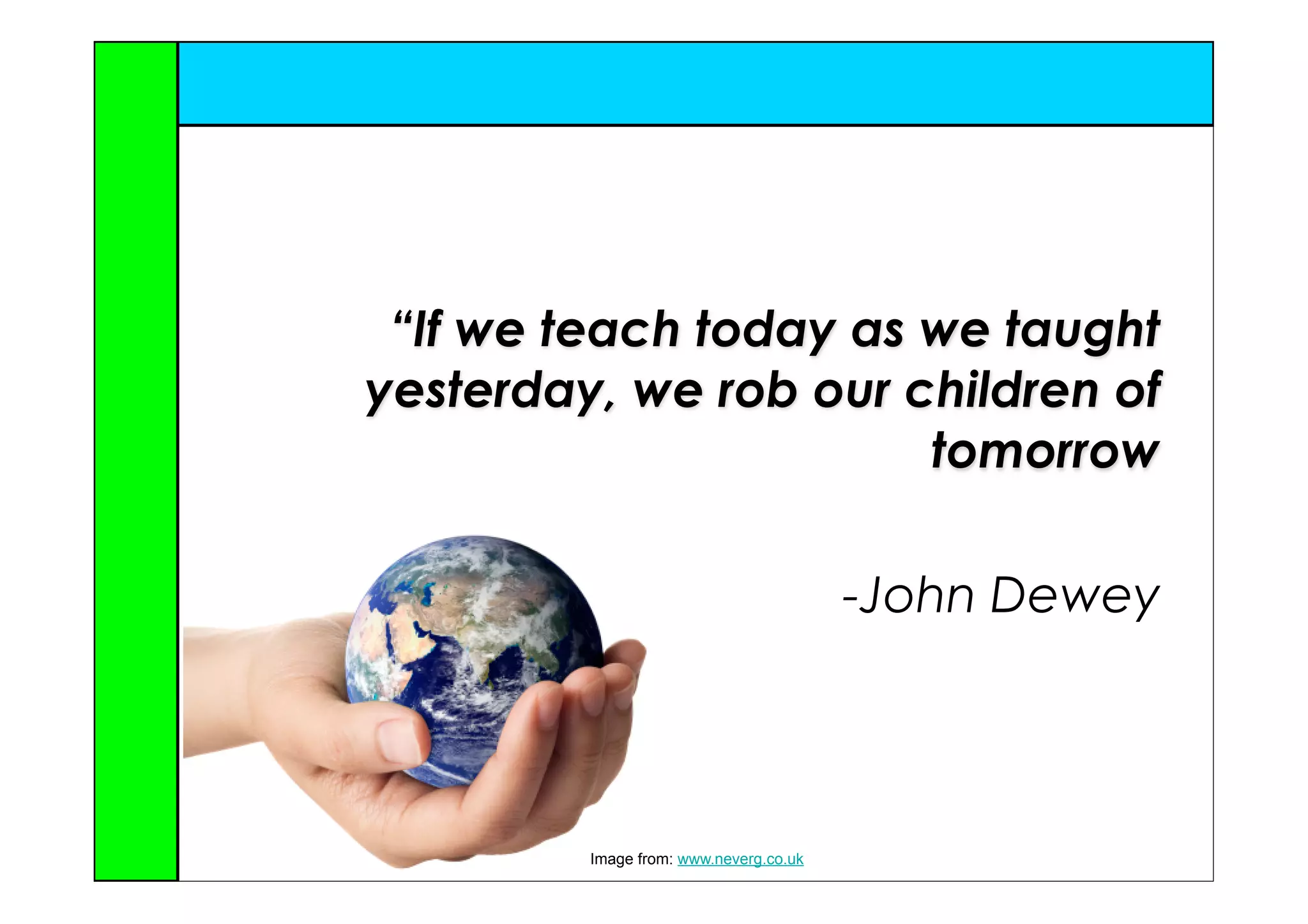 “If we teach today as we taught
yesterday, we rob our children of
                       tomorrow

                                        -John Dewey




         Image from: www.neverg.co.uk
 