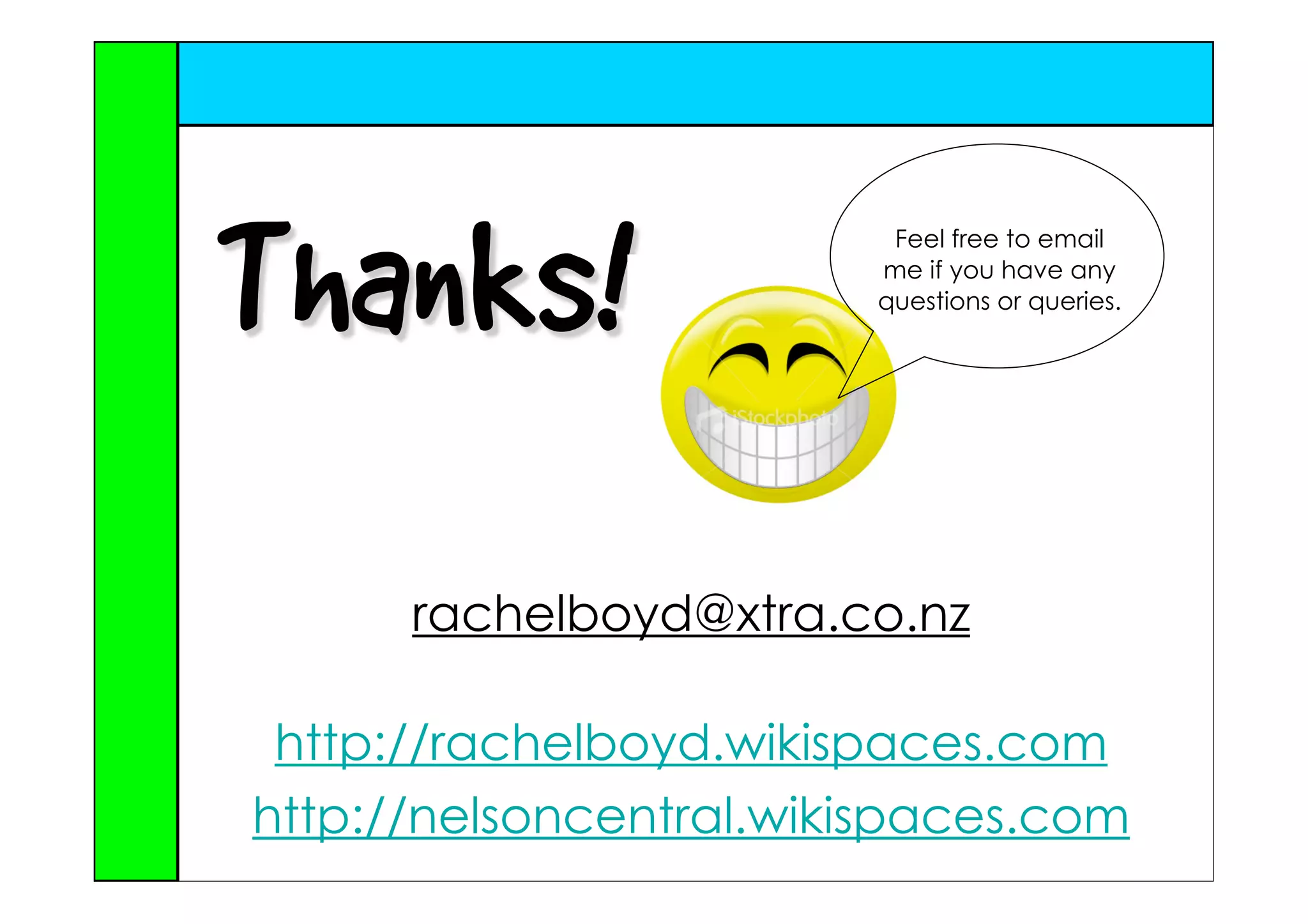 Thanks!                  Feel free to email
                        me if you have any
                        questions or queries.




      rachelboyd@xtra.co.nz

 http://rachelboyd.wikispaces.com
http://nelsoncentral.wikispaces.com
 
