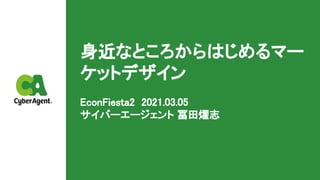身近なところからはじめるマー
ケットデザイン 
EconFiesta2 2021.03.05 
サイバーエージェント 冨田燿志 
 