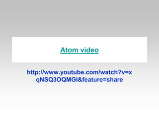 Atom video
http://www.youtube.com/watch?v=x
qNSQ3OQMGI&feature=share
 